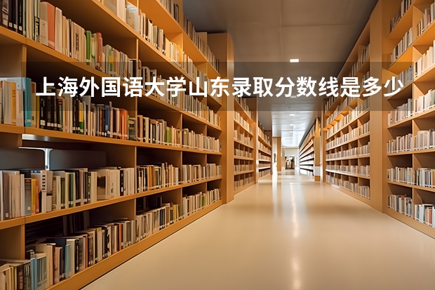 上海外国语大学山东录取分数线是多少(招生人数)