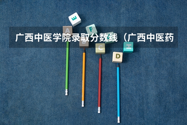 广西中医学院录取分数线(广西中医药大学提前批录取分数线)