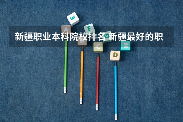 新疆职业本科院校排名 新疆最好的职业学校排名？