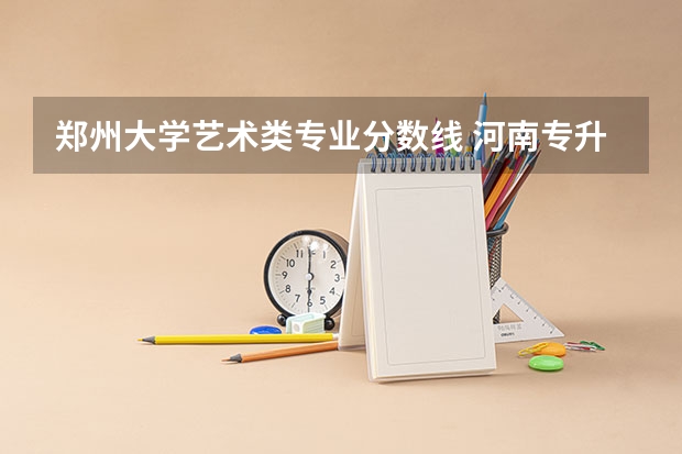 郑州大学艺术类专业分数线 河南专升本学校排名和专业分数