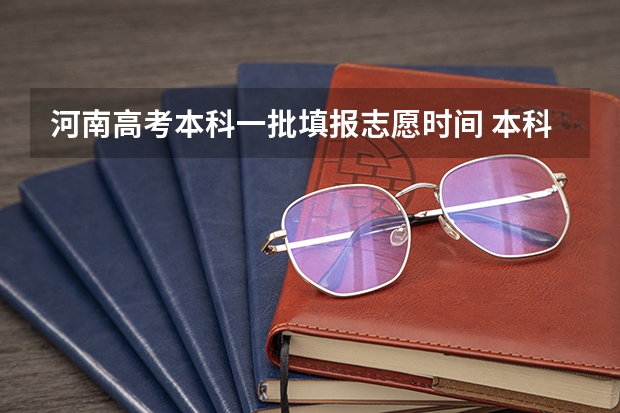 河南高考本科一批填报志愿时间 本科批次填报志愿时间