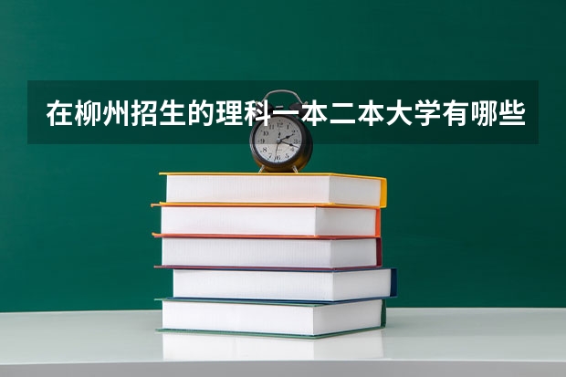在柳州招生的理科一本二本大学有哪些（回答后加分）