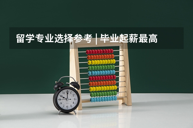 留学专业选择参考 | 毕业起薪最高和最低的20个本科专业,你知道有哪些吗?
