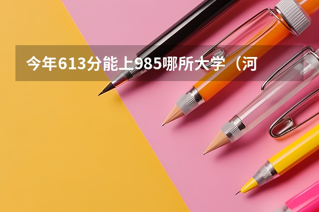 今年613分能上985哪所大学（河北高考985分数线）