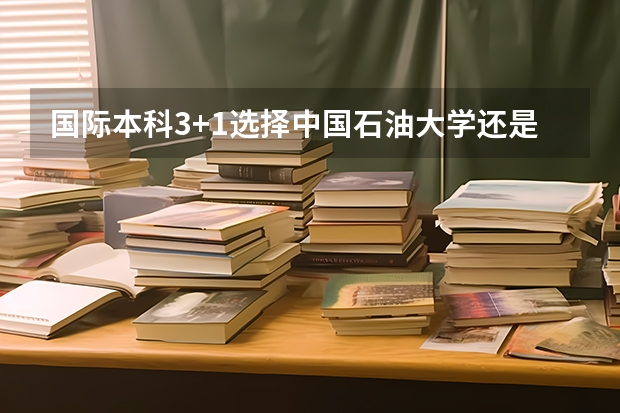 国际本科3+1选择中国石油大学还是中央财经大学（中国石油大学专业排名）