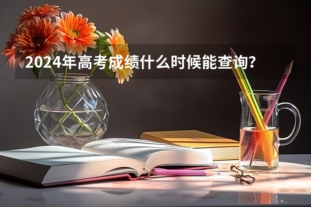 2024年高考成绩什么时候能查询？