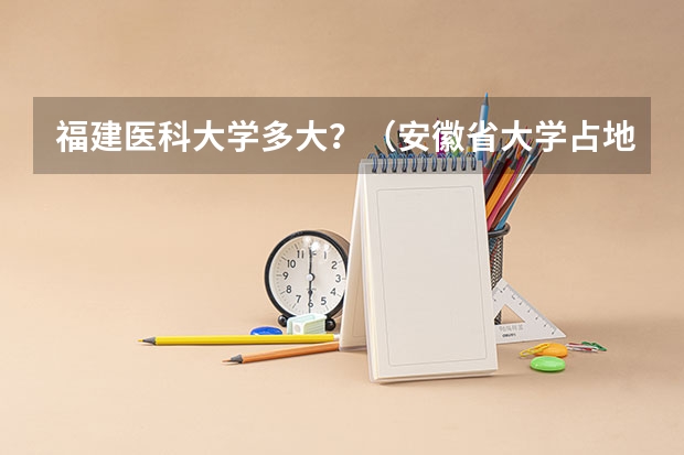 福建医科大学多大？（安徽省大学占地面积排名）