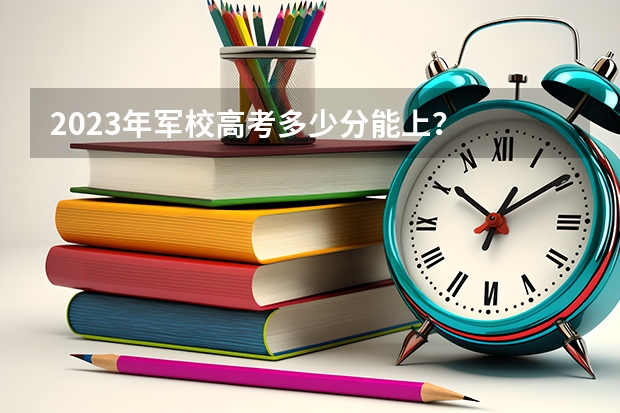 2023年军校高考多少分能上?