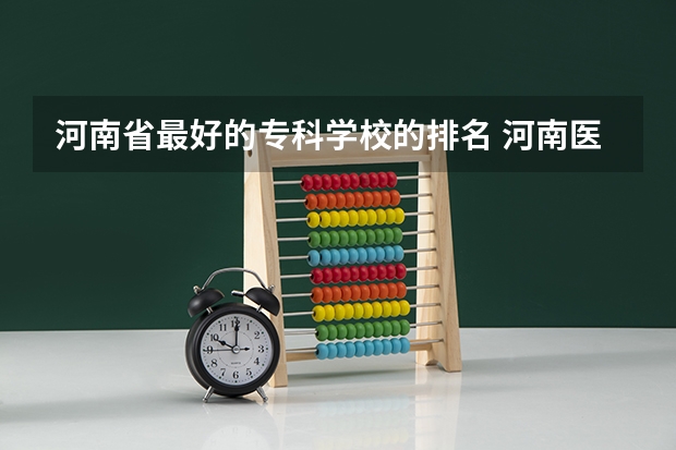 河南省最好的专科学校的排名 河南医学专科学校排名