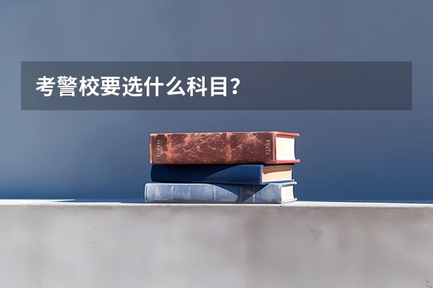 考警校要选什么科目？