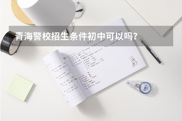青海警校招生条件初中可以吗？