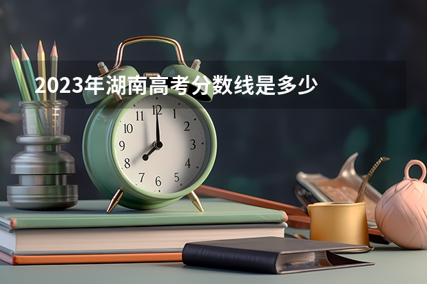 2023年湖南高考分数线是多少