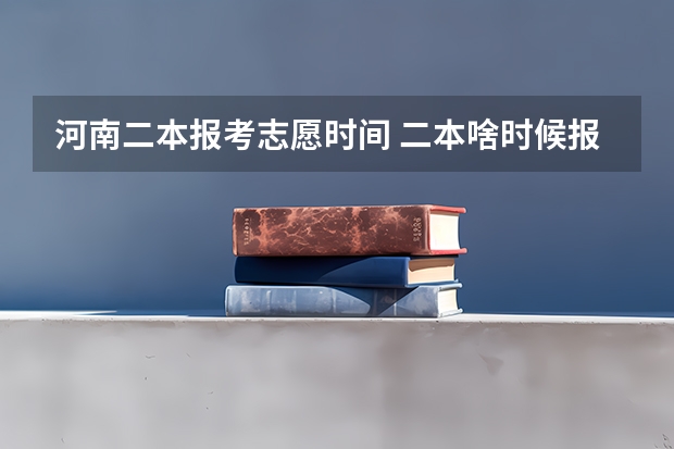 河南二本报考志愿时间 二本啥时候报志愿