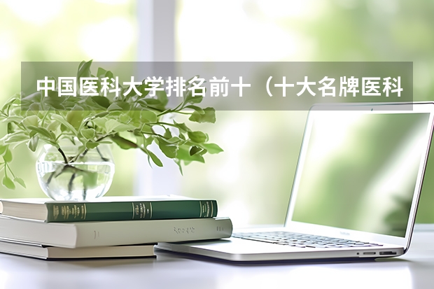 中国医科大学排名前十（十大名牌医科大学）