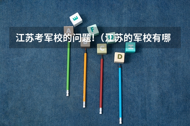 江苏考军校的问题!(江苏的军校有哪几所)