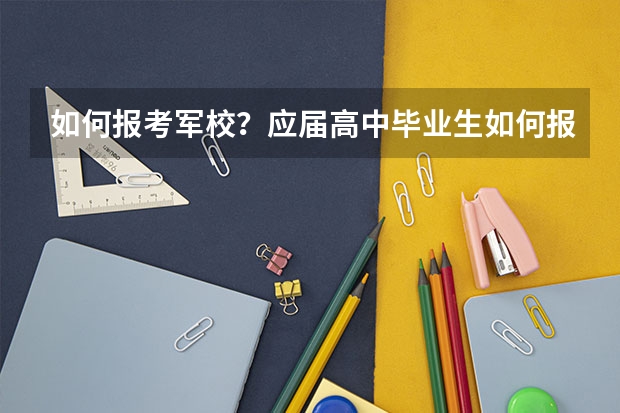 如何报考军校?应届高中毕业生如何报名?