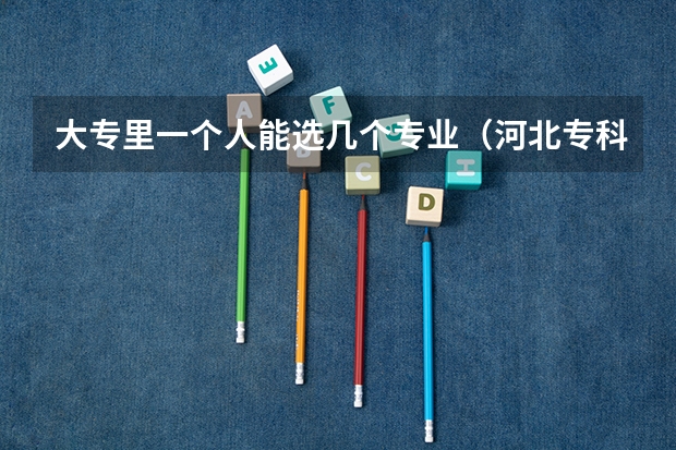 大专里一个人能选几个专业（河北专科志愿可以填几个学校几个专业）