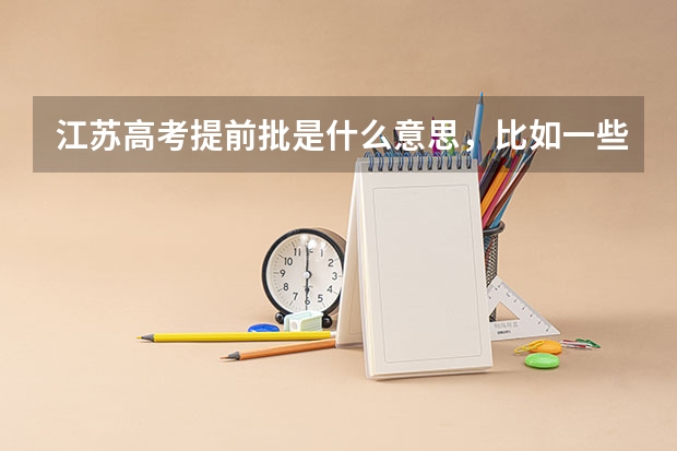 江苏高考提前批是什么意思，比如一些警校什么的