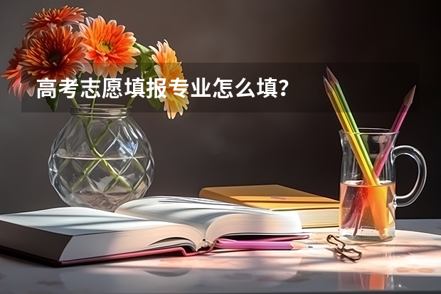 高考志愿填报专业怎么填？