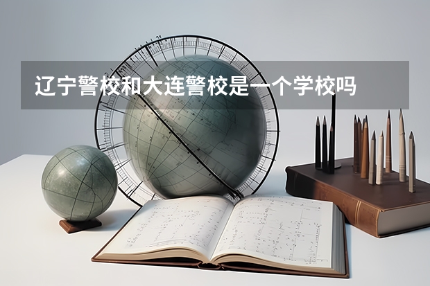 辽宁警校和大连警校是一个学校吗