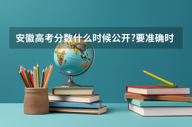 安徽高考分数什么时候公开?要准确时间哦