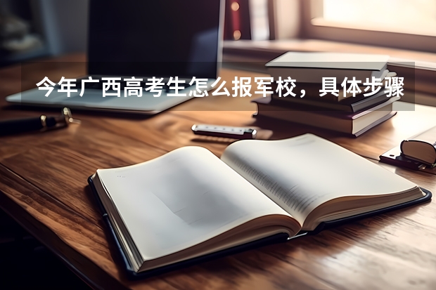 今年广西高考生怎么报军校，具体步骤是什么，请求哪位前辈给说说