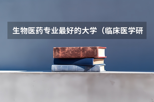 生物医药专业最好的大学(临床医学研究生院排行榜)