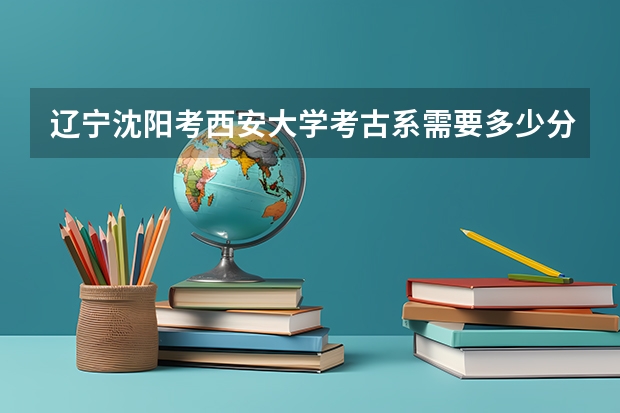 辽宁沈阳考西安大学考古系需要多少分？