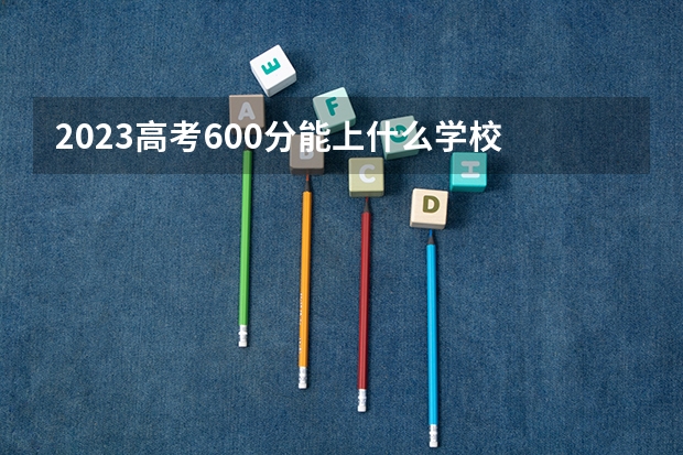 2023高考600分能上什么学校