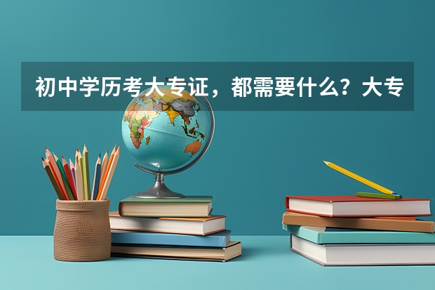 初中学历考大专证，都需要什么？大专都考什么？有什么分数？在哪里考？