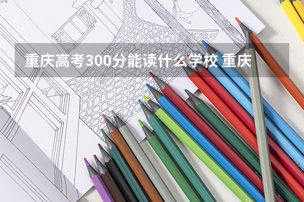 重庆高考300分能读什么学校 重庆300分的专科学校