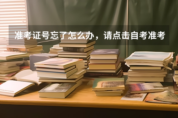 准考证号忘了怎么办,请点击自考准考证号查询系统