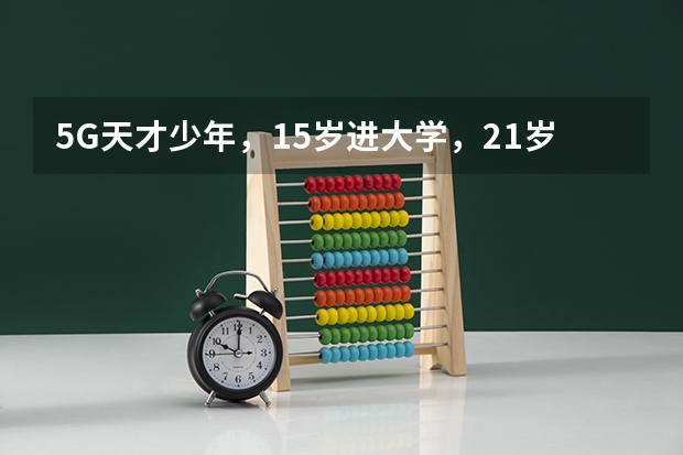 5G天才少年，15岁进大学，21岁突破西方技术垄断，他是谁呢？