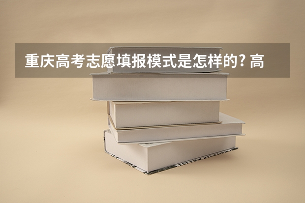 重庆高考志愿填报模式是怎样的? 高考填报志愿是怎样的一个流程？