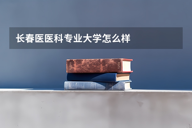 长春医医科专业大学怎么样