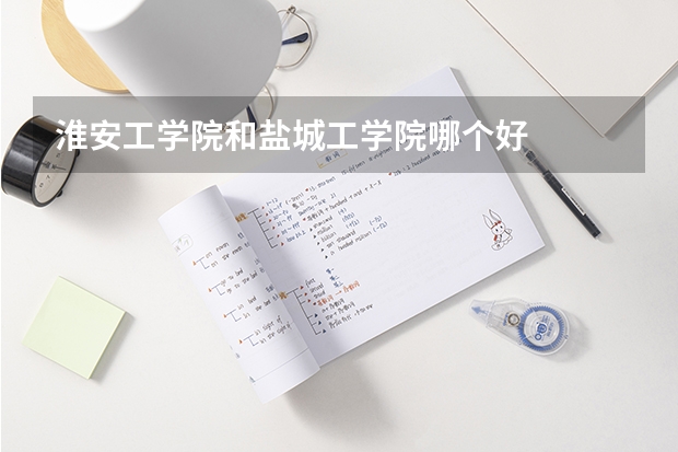 淮安工学院和盐城工学院哪个好