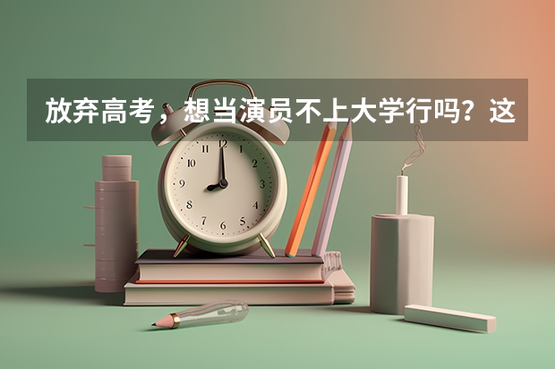 放弃高考,想当演员不上大学行吗?这12位一线当红女星给你答案
