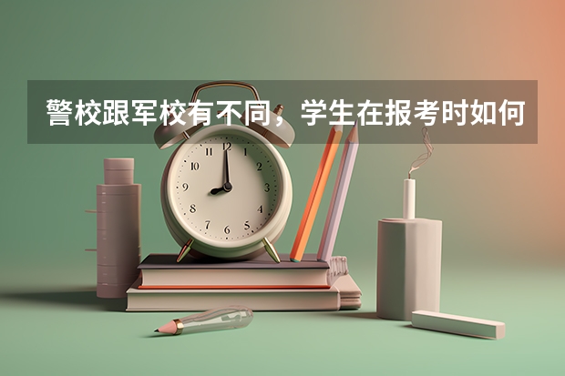 警校跟军校有不同，学生在报考时如何选择？