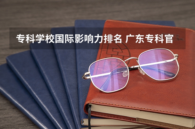 专科学校国际影响力排名 广东专科官方排名公布