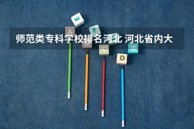 师范类专科学校排名河北 河北省内大学排名一览表