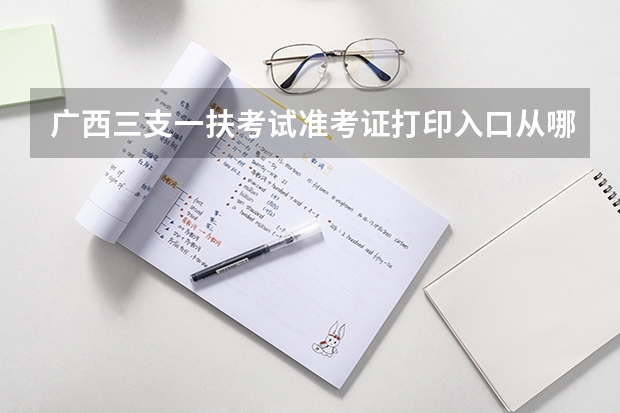 广西三支一扶考试准考证打印入口从哪里进呢？
