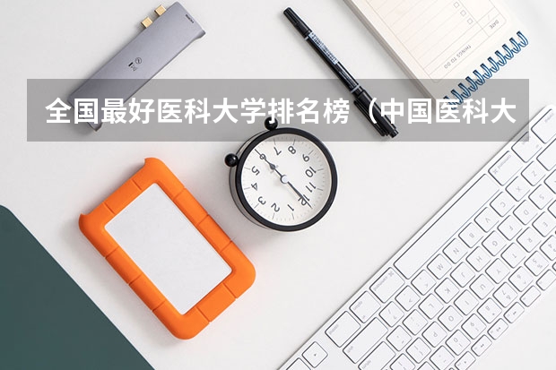 全国最好医科大学排名榜（中国医科大学排名）