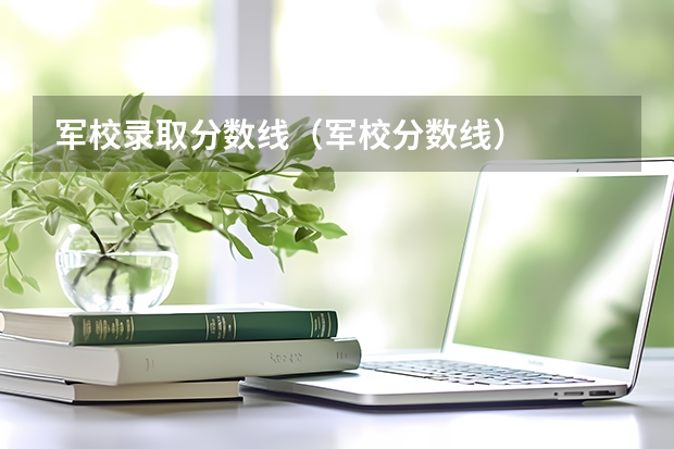 军校录取分数线(军校分数线)