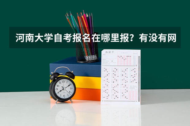 河南大学自考报名在哪里报?有没有网址什么的?河南大学自考官网报名?
