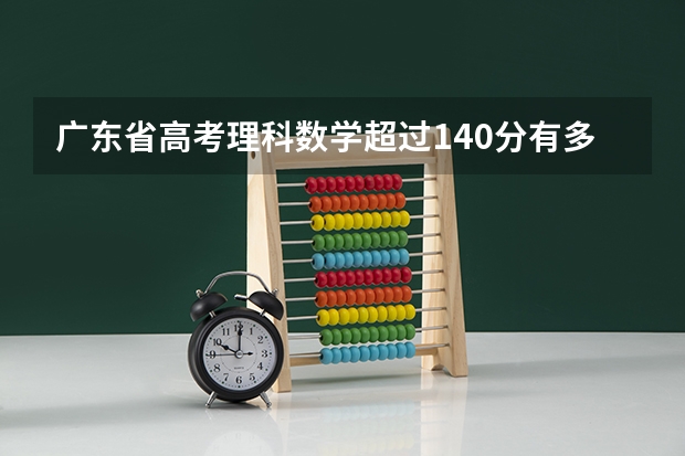 广东省高考理科数学超过140分有多少个人，预测深圳大学土木工程系录取分数线要多少分呢？麻...