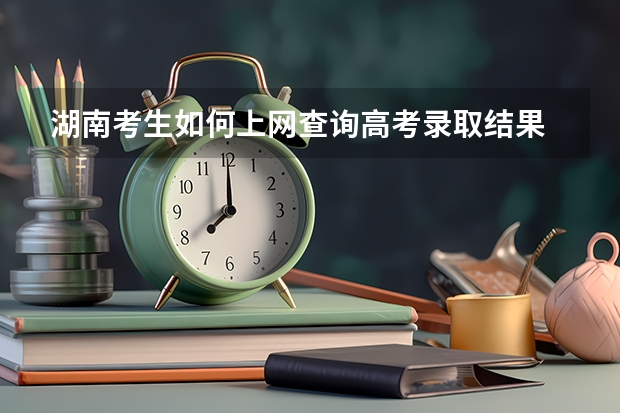 湖南考生如何上网查询高考录取结果