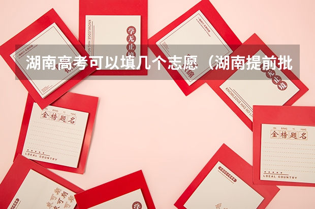 湖南高考可以填几个志愿（湖南提前批可以报几个学校几个专业）