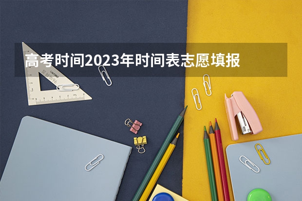高考时间2023年时间表志愿填报 今年全国各省的高考志愿填报时间是几号？