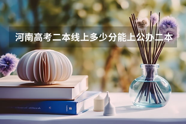 河南高考二本线上多少分能上公办二本
