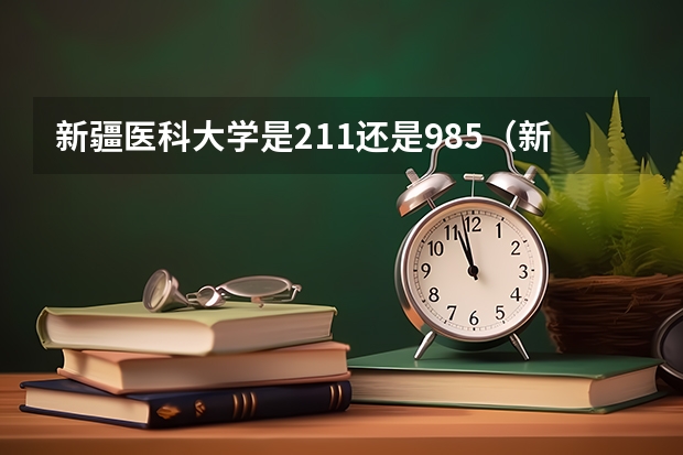 新疆医科大学是211还是985（新疆医科大学是985还是211）